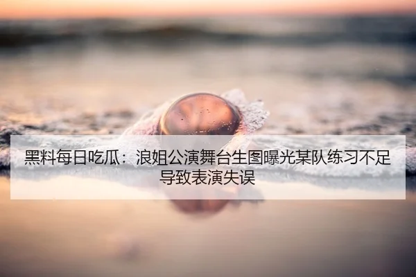 黑料每日吃瓜：浪姐公演舞台生图曝光某队练习不足导致表演失误